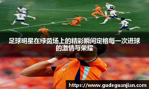 足球明星在绿茵场上的精彩瞬间定格每一次进球的激情与荣耀