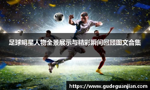 足球明星人物全景展示与精彩瞬间回顾图文合集