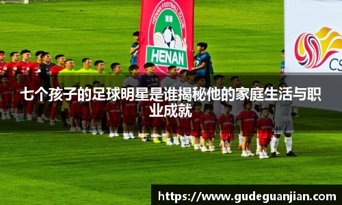 七个孩子的足球明星是谁揭秘他的家庭生活与职业成就