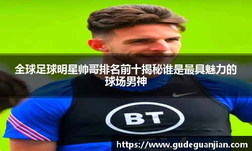 全球足球明星帅哥排名前十揭秘谁是最具魅力的球场男神