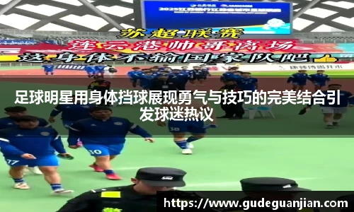 足球明星用身体挡球展现勇气与技巧的完美结合引发球迷热议