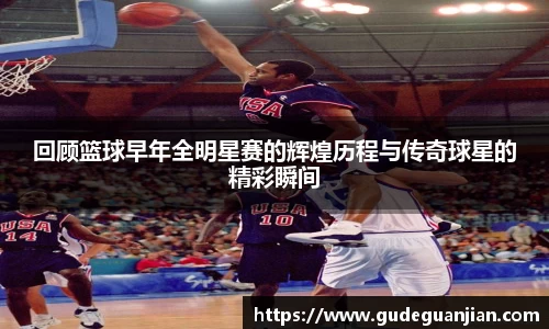 回顾篮球早年全明星赛的辉煌历程与传奇球星的精彩瞬间